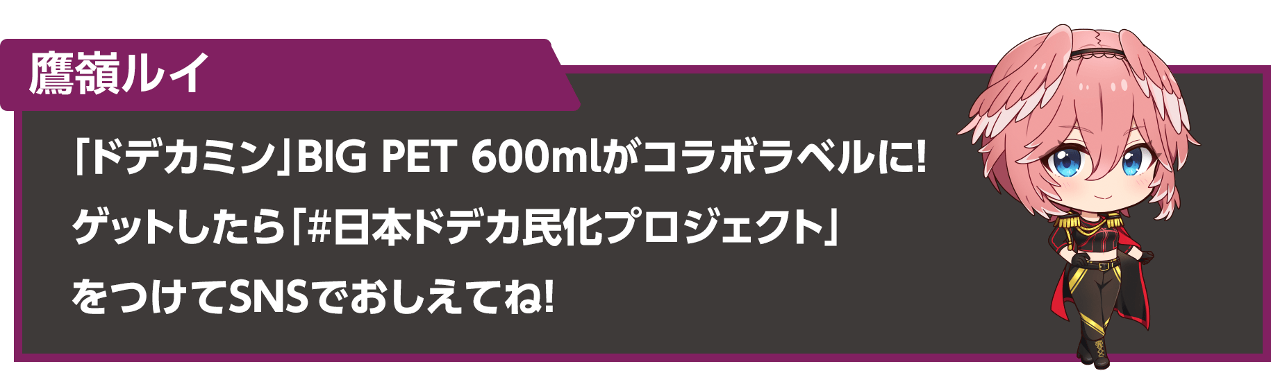 鷹嶺ルイ「「ドデカミン」BIG PET 600mlがコラボラベルに！ゲットしたら「#日本ドデカ民化プロジェクト」をつけてSNSでおしえてね！」